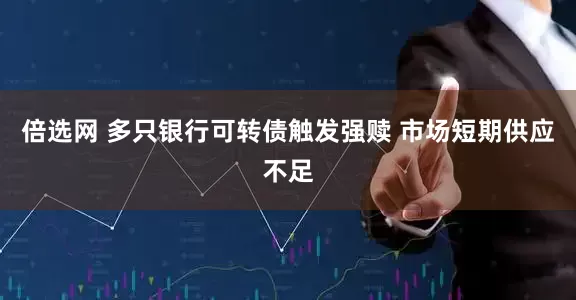 倍选网 多只银行可转债触发强赎 市场短期供应不足