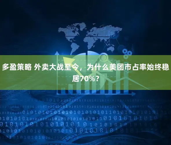 多盈策略 外卖大战至今，为什么美团市占率始终稳居70%？