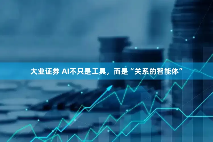 大业证券 AI不只是工具，而是“关系的智能体”