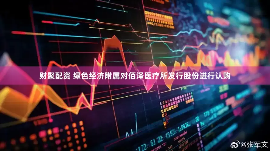 财聚配资 绿色经济附属对佰泽医疗所发行股份进行认购