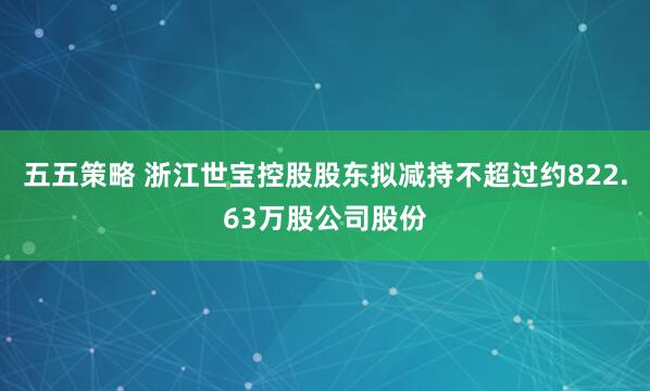 五五策略 浙江世宝控股股东拟减持不超过约822.63万股公司股份
