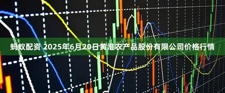 蚂蚁配资 2025年6月20日黄淮农产品股份有限公司价格行情