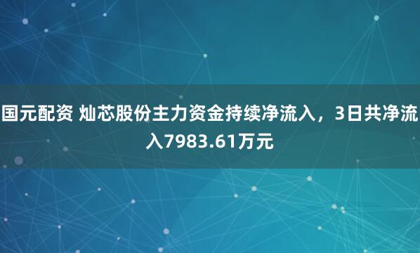 国元配资 灿芯股份主力资金持续净流入，3日共净流入7983.61万元