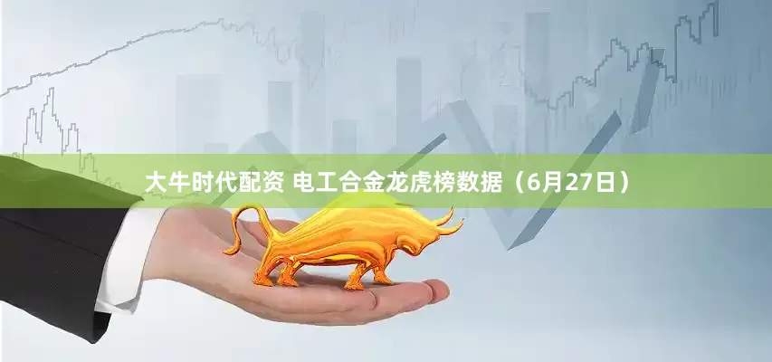 大牛时代配资 电工合金龙虎榜数据（6月27日）