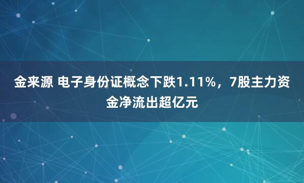 金来源 电子身份证概念下跌1.11%，7股主力资金净流出超亿元