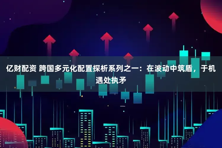 亿财配资 跨国多元化配置探析系列之一：在波动中筑盾，于机遇处执矛