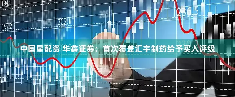 中国星配资 华鑫证券：首次覆盖汇宇制药给予买入评级
