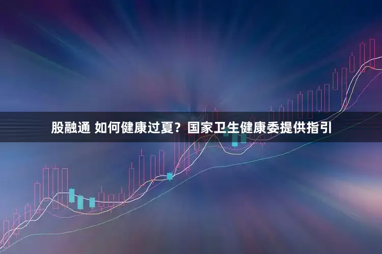 股融通 如何健康过夏？国家卫生健康委提供指引