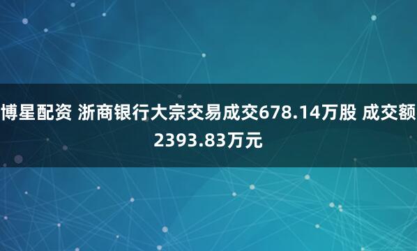 博星配资 浙商银行大宗交易成交678.14万股 成交额2393.83万元