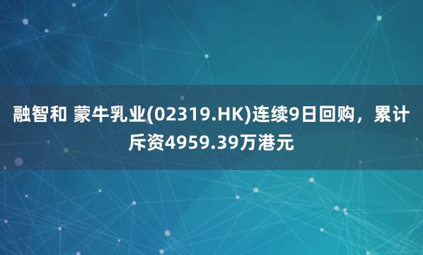 融智和 蒙牛乳业(02319.HK)连续9日回购，累计斥资4959.39万港元