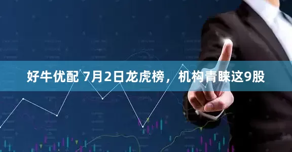 好牛优配 7月2日龙虎榜，机构青睐这9股