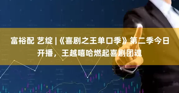 富裕配 艺绽 |《喜剧之王单口季》第二季今日开播，王越嘻哈燃起喜剧团魂