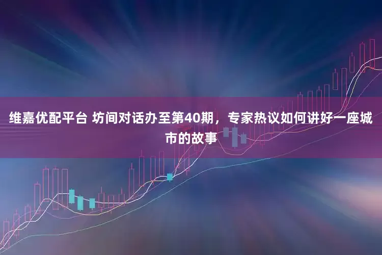 维嘉优配平台 坊间对话办至第40期，专家热议如何讲好一座城市的故事