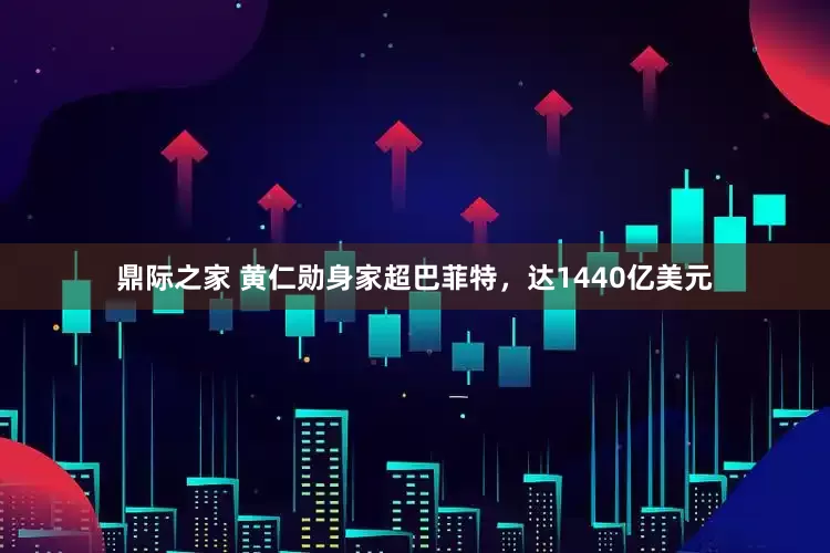 鼎际之家 黄仁勋身家超巴菲特，达1440亿美元