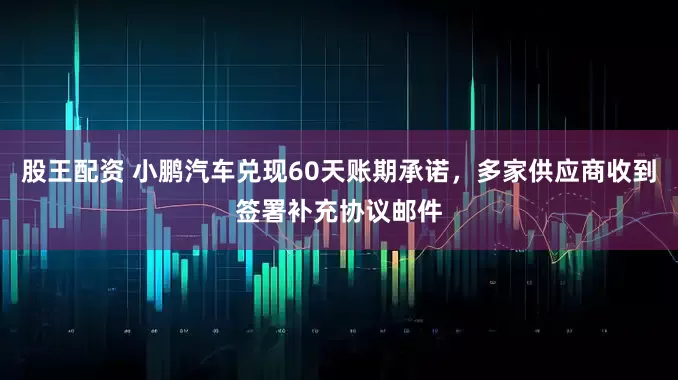 股王配资 小鹏汽车兑现60天账期承诺，多家供应商收到签署补充协议邮件