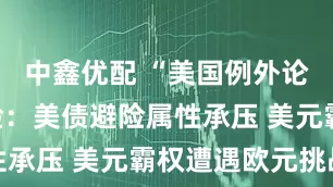 中鑫优配 “美国例外论“面临考验：美债避险属性承压 美元霸权遭遇欧元挑战