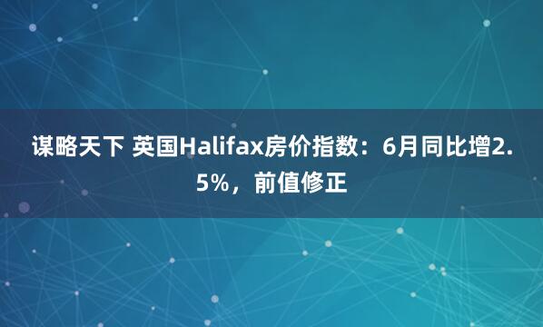 谋略天下 英国Halifax房价指数：6月同比增2.5%，前值修正