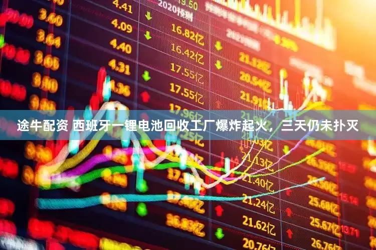 途牛配资 西班牙一锂电池回收工厂爆炸起火，三天仍未扑灭