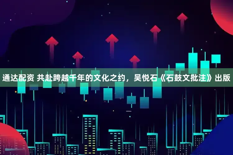 通达配资 共赴跨越千年的文化之约，吴悦石《石鼓文批注》出版