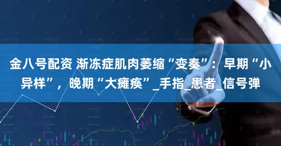 金八号配资 渐冻症肌肉萎缩“变奏”：早期“小异样”，晚期“大瘫痪”_手指_患者_信号弹