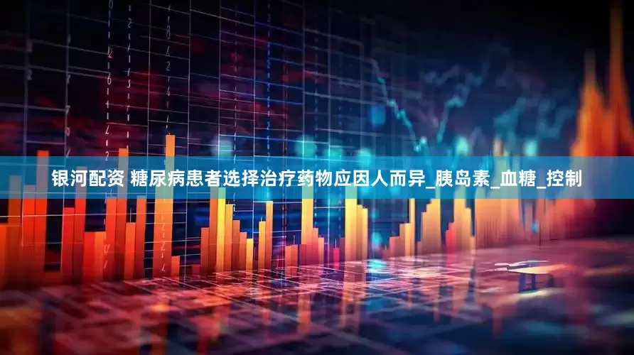 银河配资 糖尿病患者选择治疗药物应因人而异_胰岛素_血糖_控制