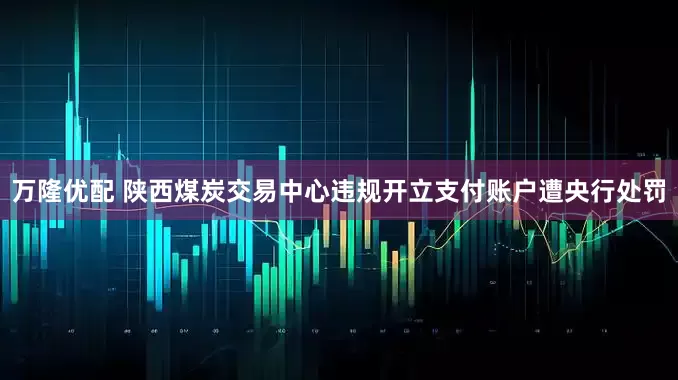 万隆优配 陕西煤炭交易中心违规开立支付账户遭央行处罚