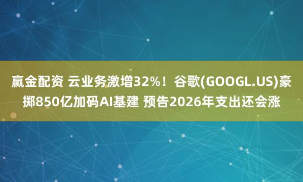赢金配资 云业务激增32%！谷歌(GOOGL.US)豪掷850亿加码AI基建 预告2026年支出还会涨
