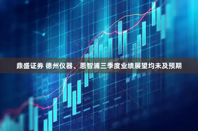 鼎盛证券 德州仪器、恩智浦三季度业绩展望均未及预期