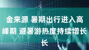 金来源 暑期出行进入高峰期 避暑游热度持续增长