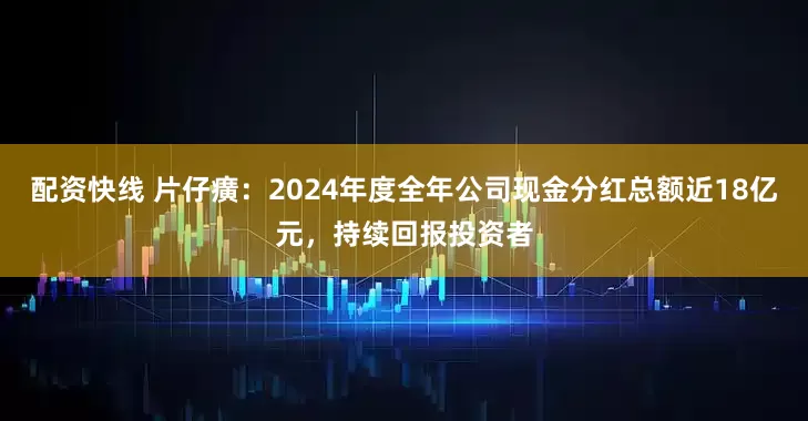 配资快线 片仔癀：2024年度全年公司现金分红总额近18亿元，持续回报投资者
