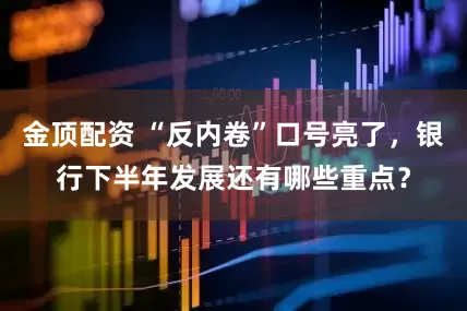 金顶配资 “反内卷”口号亮了，银行下半年发展还有哪些重点？