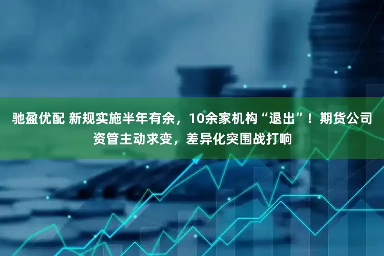 驰盈优配 新规实施半年有余，10余家机构“退出”！期货公司资管主动求变，差异化突围战打响