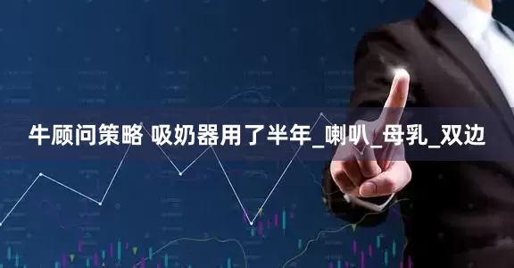 牛顾问策略 吸奶器用了半年_喇叭_母乳_双边