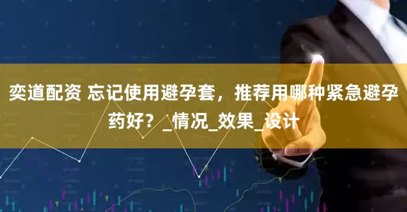 奕道配资 忘记使用避孕套，推荐用哪种紧急避孕药好？_情况_效果_设计