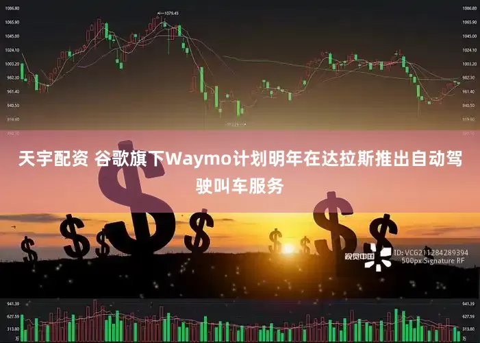 天宇配资 谷歌旗下Waymo计划明年在达拉斯推出自动驾驶叫车服务