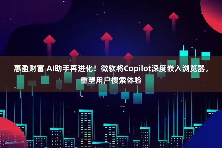 惠盈财富 AI助手再进化！微软将Copilot深度嵌入浏览器，重塑用户搜索体验
