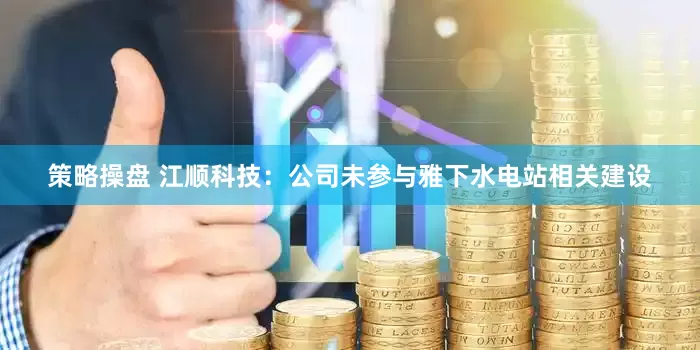 策略操盘 江顺科技：公司未参与雅下水电站相关建设