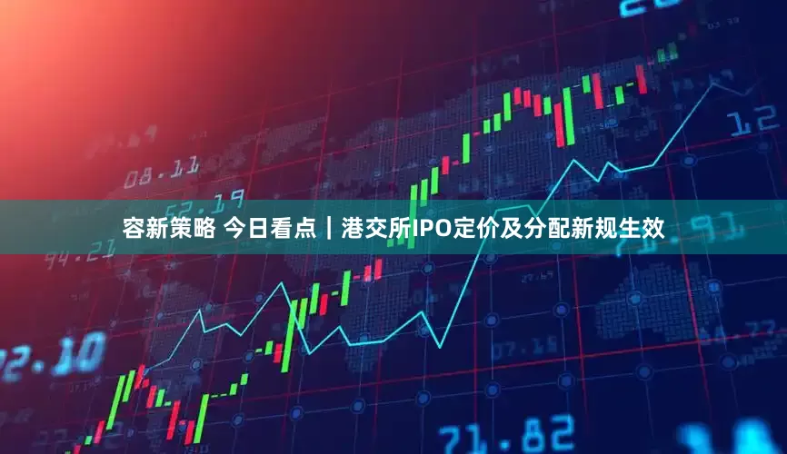 容新策略 今日看点｜港交所IPO定价及分配新规生效