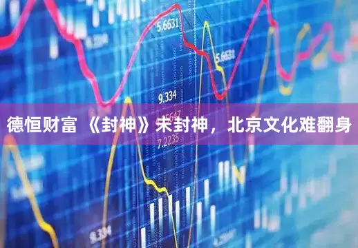 德恒财富 《封神》未封神，北京文化难翻身