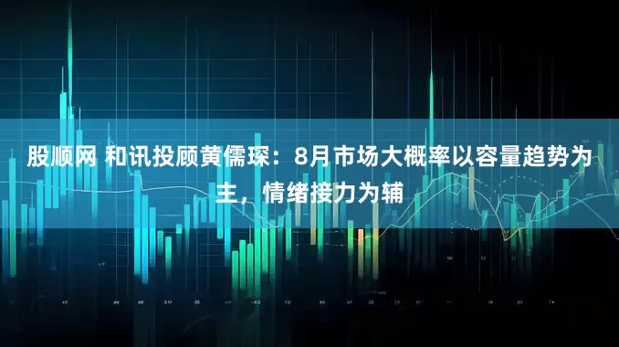 股顺网 和讯投顾黄儒琛：8月市场大概率以容量趋势为主，情绪接力为辅