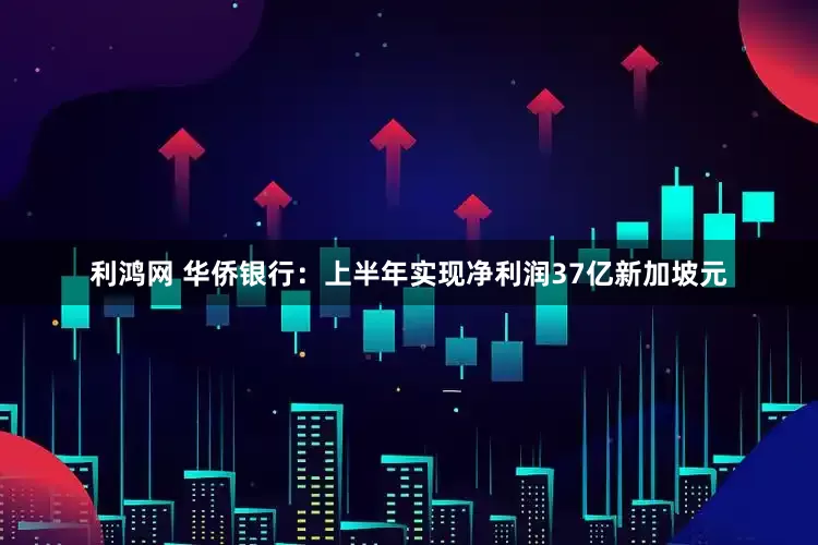 利鸿网 华侨银行：上半年实现净利润37亿新加坡元