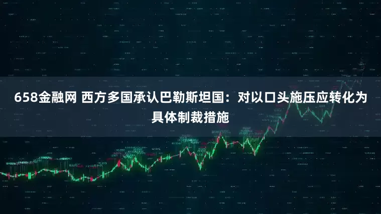 658金融网 西方多国承认巴勒斯坦国：对以口头施压应转化为具体制裁措施