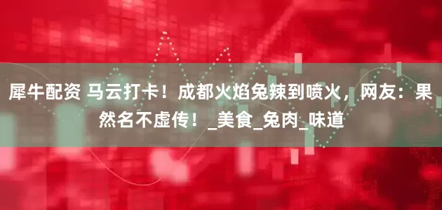 犀牛配资 马云打卡！成都火焰兔辣到喷火，网友：果然名不虚传！_美食_兔肉_味道