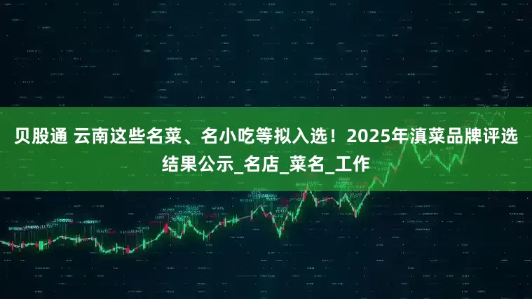 贝股通 云南这些名菜、名小吃等拟入选！2025年滇菜品牌评选结果公示_名店_菜名_工作