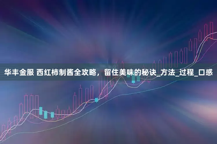 华丰金服 西红柿制酱全攻略，留住美味的秘诀_方法_过程_口感