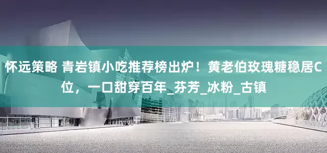 怀远策略 青岩镇小吃推荐榜出炉！黄老伯玫瑰糖稳居C位，一口甜穿百年_芬芳_冰粉_古镇