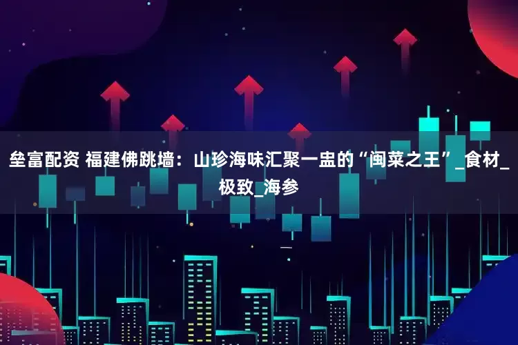 垒富配资 福建佛跳墙：山珍海味汇聚一盅的“闽菜之王”_食材_极致_海参