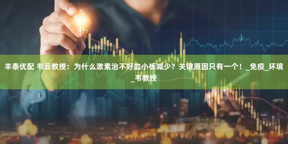 丰泰优配 韦云教授：为什么激素治不好血小板减少？关键原因只有一个！_免疫_环境_韦教授
