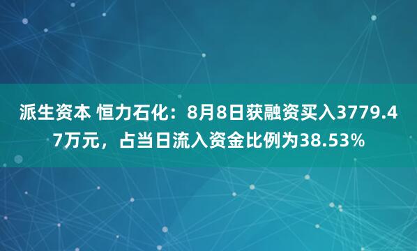 派生资本 恒力石化：8月8日获融资买入3779.47万元，占当日流入资金比例为38.53%