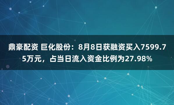 鼎豪配资 巨化股份：8月8日获融资买入7599.75万元，占当日流入资金比例为27.98%